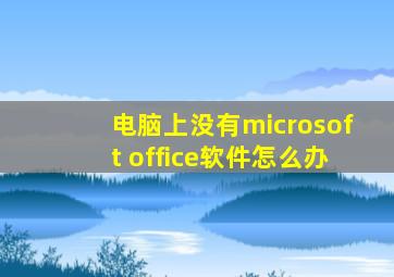 电脑上没有microsoft office软件怎么办